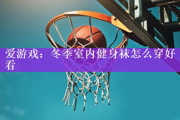 爱游戏：冬季室内健身袜怎么穿好看